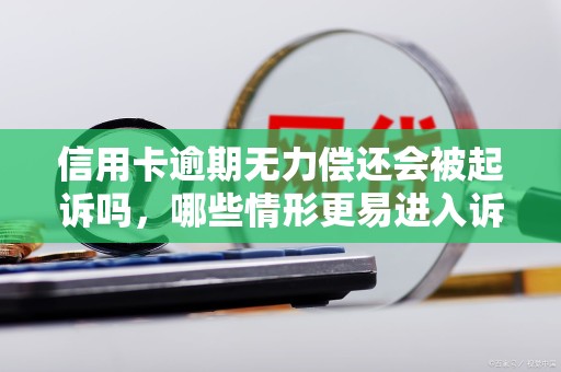 信用卡逾期无力偿还会被起诉吗，哪些情形更易进入诉讼流程