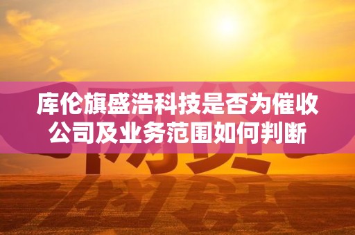 库伦旗盛浩科技是否为催收公司及业务范围如何判断