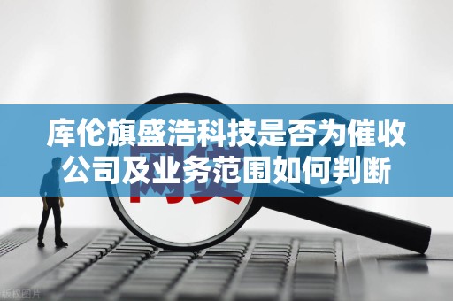 库伦旗盛浩科技是否为催收公司及业务范围如何判断