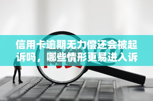 信用卡逾期无力偿还会被起诉吗，哪些情形更易进入诉讼流程