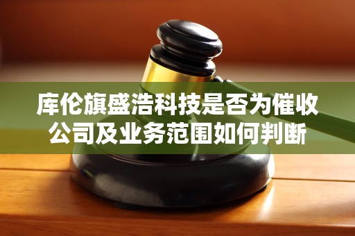 库伦旗盛浩科技是否为催收公司及业务范围如何判断