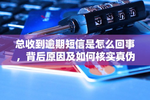 总收到逾期短信是怎么回事，背后原因及如何核实真伪？