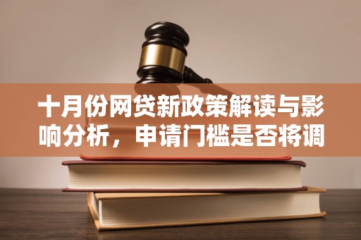 十月份网贷新政策解读与影响分析，申请门槛是否将调整？
