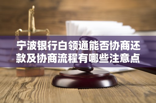 宁波银行白领通能否协商还款及协商流程有哪些注意点