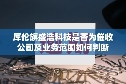 库伦旗盛浩科技是否为催收公司及业务范围如何判断