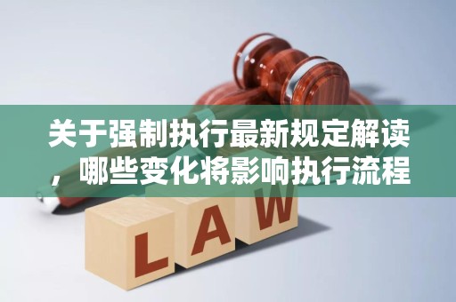 关于强制执行最新规定解读，哪些变化将影响执行流程？