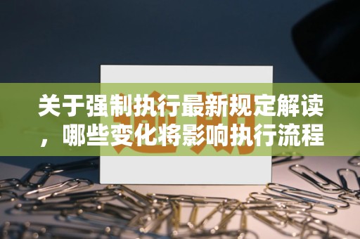 关于强制执行最新规定解读，哪些变化将影响执行流程？