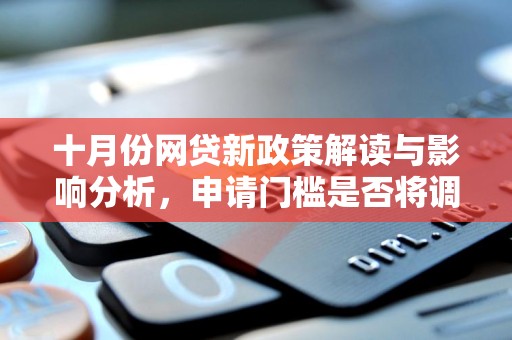 十月份网贷新政策解读与影响分析，申请门槛是否将调整？