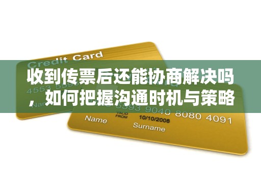 收到传票后还能协商解决吗，如何把握沟通时机与策略？