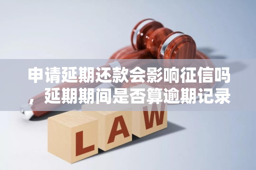 申请延期还款会影响征信吗，延期期间是否算逾期记录