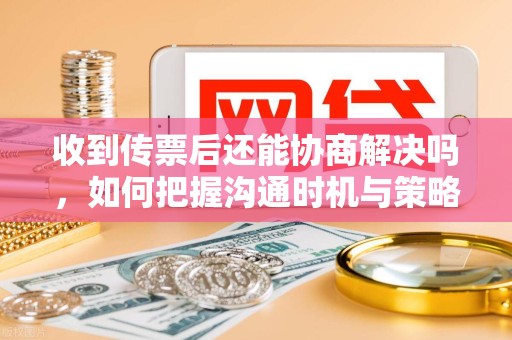收到传票后还能协商解决吗，如何把握沟通时机与策略？