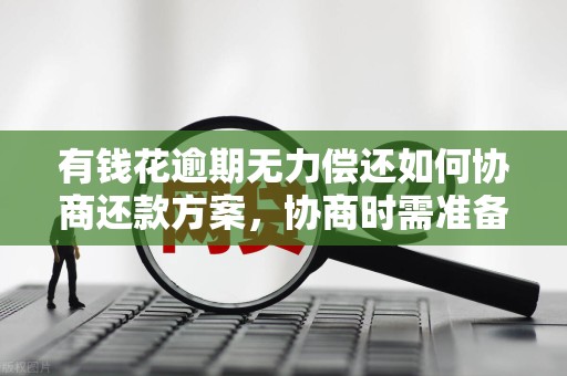 有钱花逾期无力偿还如何协商还款方案，协商时需准备哪些材料