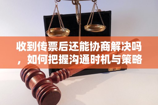 收到传票后还能协商解决吗，如何把握沟通时机与策略？