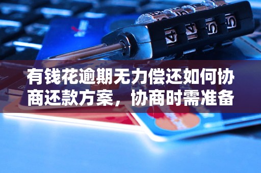 有钱花逾期无力偿还如何协商还款方案，协商时需准备哪些材料